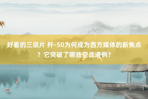 好看的三级片 歼-50为何成为西方媒体的新焦点？它突破了哪些空战通例？